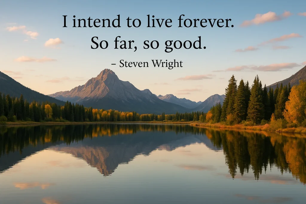 "I intend to live forever. So far, so good." - Steven Wright